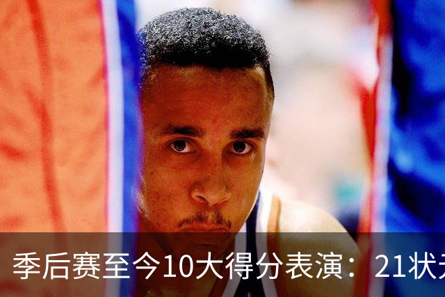 季后赛至今10大得分表演：21状元占3席 外星人41+24 米球半场39分